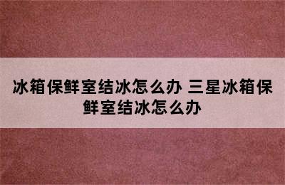 冰箱保鲜室结冰怎么办 三星冰箱保鲜室结冰怎么办